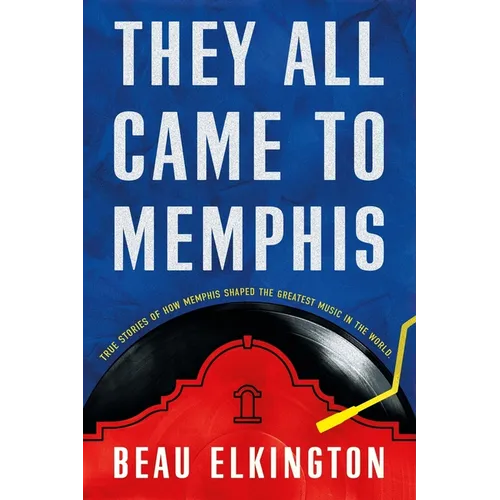 They All Came to Memphis: True Stories of How Memphis Shaped the Greatest Music in the World