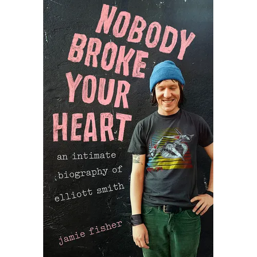 Nobody Broke Your Heart: An Intimate Biography of Elliott Smith - Hardcover