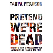 Pretend We're Dead: The Rise, Fall, and Resurrection of Women in Rock in the '90s - Hardcover