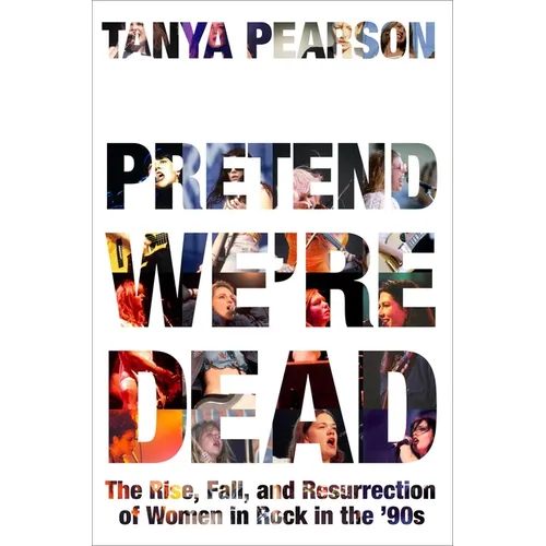 Pretend We're Dead: The Rise, Fall, and Resurrection of Women in Rock in the '90s - Hardcover