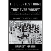 The Greatest Band That Ever Wasn't: The Story Of The Roughest, Toughest, Most Hell-Raising Band To Ever Come Out Of The Pacific Northwest, The Screami