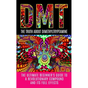 Dmt: The Truth About Dimethyltryptamine: The Ultimate Beginner's Guide To A Revolutionary Compound And Its Full Effects